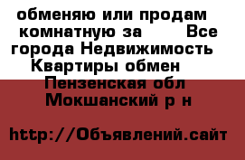 обменяю или продам 2-комнатную за 600 - Все города Недвижимость » Квартиры обмен   . Пензенская обл.,Мокшанский р-н